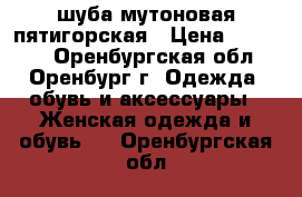 шуба мутоновая пятигорская › Цена ­ 20 000 - Оренбургская обл., Оренбург г. Одежда, обувь и аксессуары » Женская одежда и обувь   . Оренбургская обл.